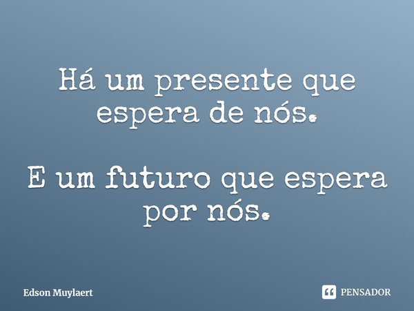 ⁠Há um presente que espera de nós. E um futuro que espera por nós.... Frase de Edson Muylaert.