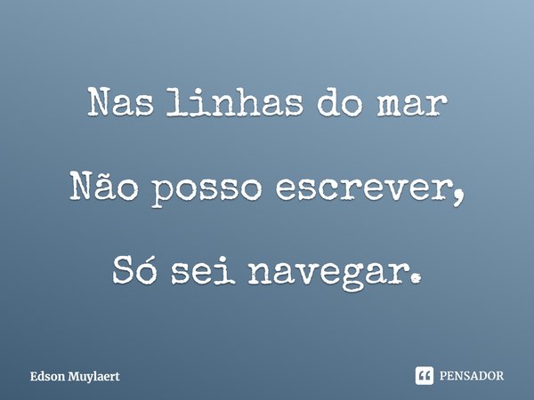 ⁠Nas linhas do mar Não posso escrever, Só sei navegar.... Frase de Edson Muylaert.