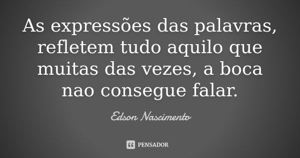 As expressões das palavras, refletem tudo aquilo que muitas das vezes, a boca nao consegue falar.... Frase de Edson Nascimento.