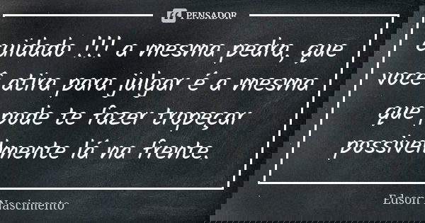 cuidado !!! a mesma pedra, que você atira para julgar é a mesma que pode te fazer tropeçar possivelmente lá na frente.... Frase de Edson Nascimento.