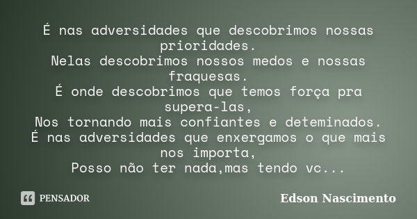 É nas adversidades que descobrimos nossas prioridades. Nelas descobrimos nossos medos e nossas fraquesas. É onde descobrimos que temos força pra supera-las, Nos... Frase de Edson Nascimento.