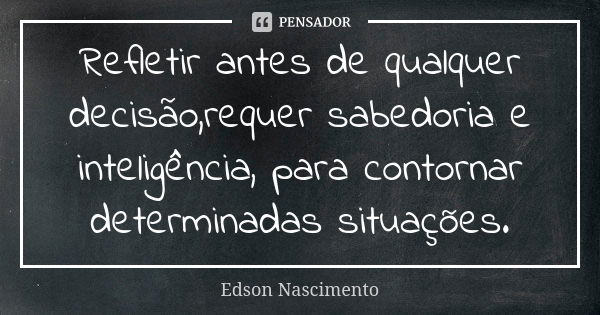 Refletir antes de qualquer decisão,requer sabedoria e inteligência, para contornar determinadas situações.... Frase de Edson Nascimento.