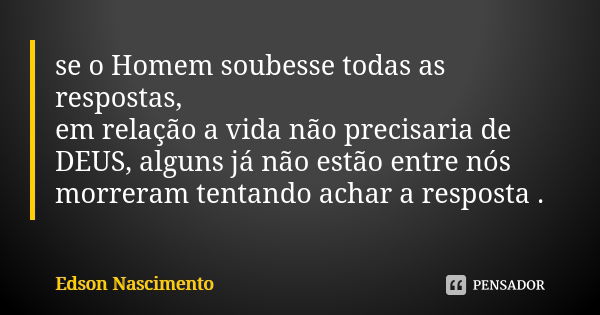 se o Homem soubesse todas as respostas, em relação a vida não precisaria de DEUS, alguns já não estão entre nós morreram tentando achar a resposta .... Frase de Edson Nascimento.