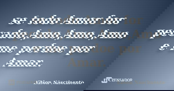 se todo Amor for pecado,Amo,Amo,Amo e me perdoe por Amar.... Frase de Edson Nascimento.