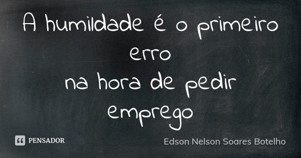 A humildade é o primeiro erro na hora de pedir emprego... Frase de Edson Nelson Soares Botelho.
