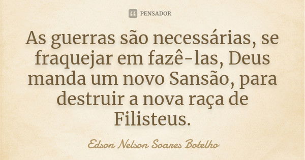 As guerras são necessárias, se fraquejar em fazê-las, Deus manda um novo Sansão, para destruir a nova raça de Filisteus.... Frase de Edson Nelson Soares Botelho.