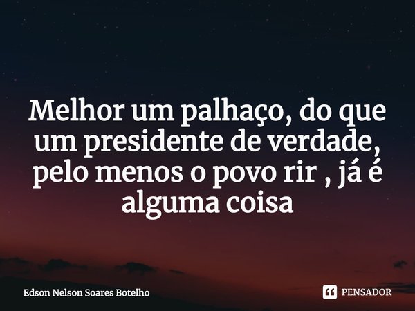 ⁠
Melhor um palhaço, do que um presidente de verdade,
pelo menos o povo rir , já é alguma coisa... Frase de Edson Nelson Soares Botelho.