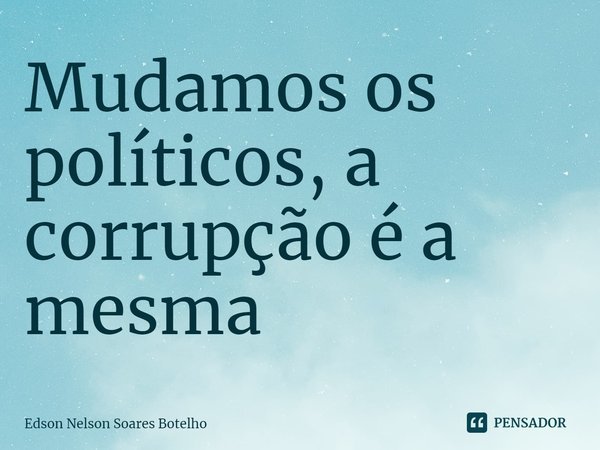 ⁠Mudamos os políticos, a corrupção é a mesma... Frase de Edson Nelson Soares Botelho.
