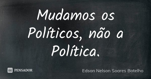 Mudamos os Políticos, não a Política.... Frase de Edson Nelson Soares Botelho.