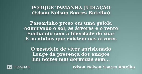 PORQUE TAMANHA JUDIAÇÃO (Edson Nelson Soares Botelho) Passarinho preso em uma gaiola Admirando o sol, as árvores e o vento Sonhando com a liberdade de voar E os... Frase de Edson Nelson Soares Botelho.