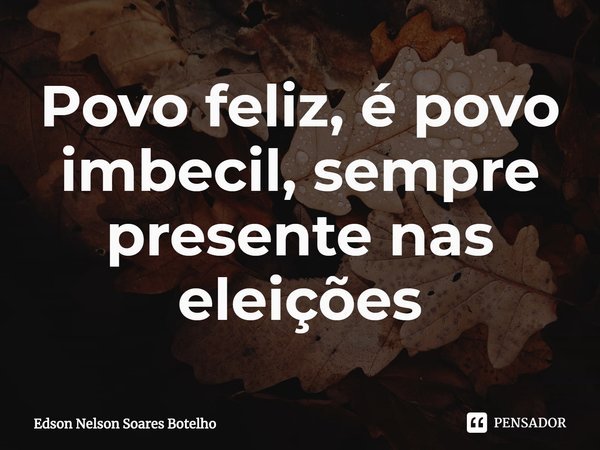 ⁠Povo feliz, é povo imbecil, sempre presente nas eleições... Frase de Edson Nelson Soares Botelho.