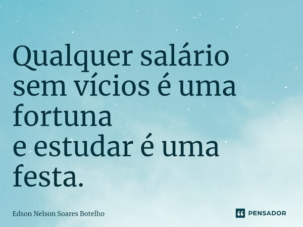 ⁠Qualquer salário sem vícios é uma fortuna e estudar é uma festa.... Frase de Edson Nelson Soares Botelho.