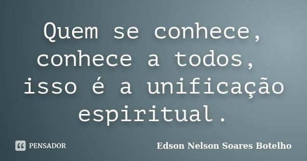 Quem se conhece, conhece a todos, isso é a unificação espiritual.... Frase de Edson Nelson Soares Botelho.
