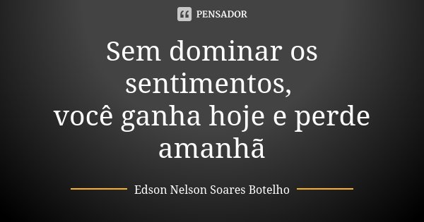 Sem dominar os sentimentos, você ganha hoje e perde amanhã... Frase de Edson Nelson Soares Botelho.
