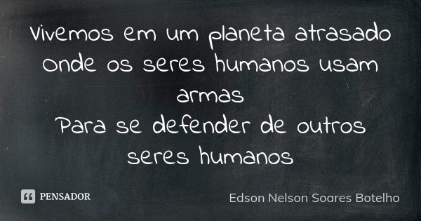 Vivemos em um planeta atrasado Onde os seres humanos usam armas Para se defender de outros seres humanos... Frase de Edson Nelson Soares Botelho.