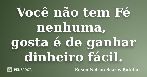 Você não tem Fé nenhuma, gosta é de ganhar dinheiro fácil.... Frase de Edson Nelson Soares Botelho.