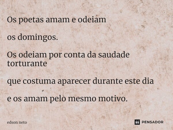 ⁠Os poetas amam e odeiam os domingos. Os odeiam por conta da saudade torturante que costuma aparecer durante este dia e os amam pelo mesmo motivo.... Frase de Edson Neto.