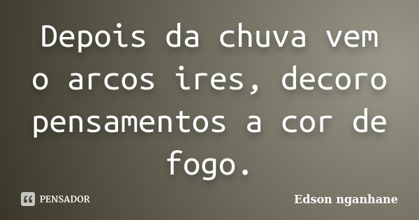 Depois da chuva vem o arcos ires, decoro pensamentos a cor de fogo.... Frase de Edson Nganhane.