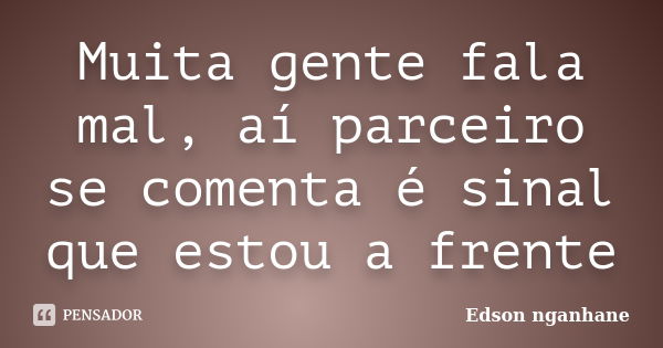 Muita gente fala mal, aí parceiro se comenta é sinal que estou a frente... Frase de Edson Nganhane.