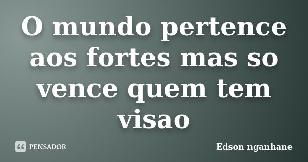 O mundo pertence aos fortes mas so vence quem tem visao... Frase de Edson nganhane.