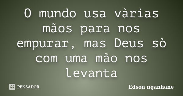 O mundo usa vàrias mãos para nos empurar, mas Deus sò com uma mão nos levanta... Frase de Edson nganhane.