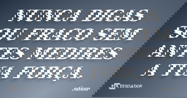 NUNCA DIGAS SOU FRACO SEM ANTES MEDIRES A TUA FORÇA.... Frase de EDSON.