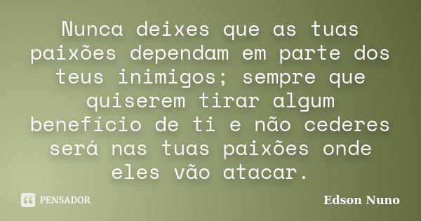 Nunca deixes que as tuas paixões dependam em parte dos teus inimigos; sempre que quiserem tirar algum benefício de ti e não cederes será nas tuas paixões onde e... Frase de Edson Nuno.