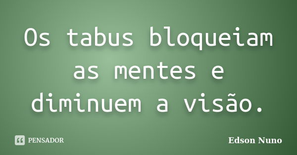 Os tabus bloqueiam as mentes e diminuem a visão.... Frase de Edson Nuno.