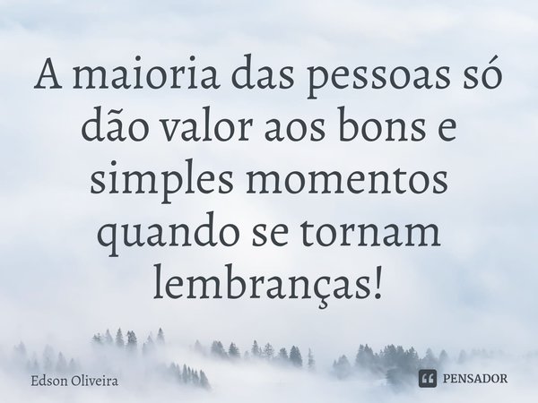 A maioria das pessoas ⁠só dão valor aos bons e simples momentos quando se tornam lembranças!... Frase de Edson Oliveira.