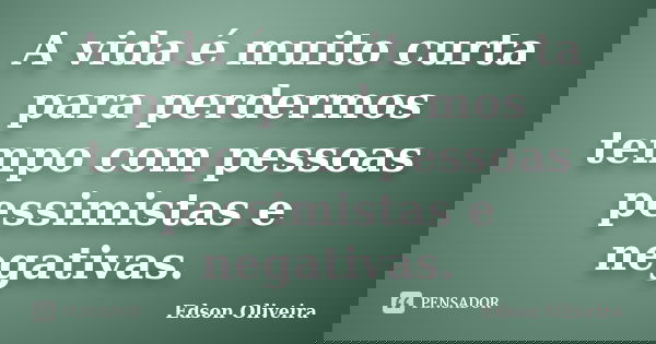 A vida é muito curta para perdermos tempo com pessoas pessimistas e negativas.... Frase de Edson Oliveira.