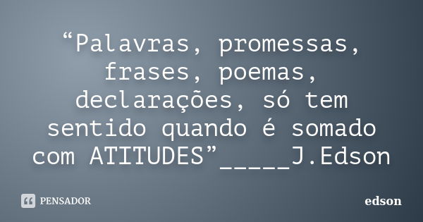 “Palavras, promessas, frases, poemas, declarações, só tem sentido quando é somado com ATITUDES”_____J.Edson... Frase de Edson.