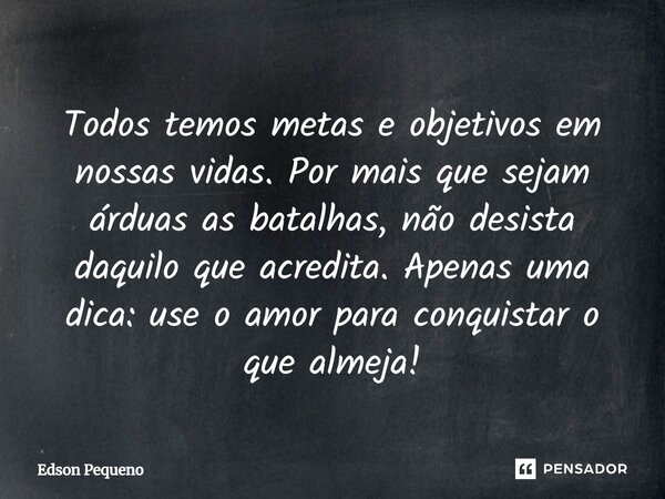 Todos temos metas e objetivos em nossas vidas. Por mais que sejam árduas as batalhas, não desista daquilo que acredita. Apenas uma dica: use o amor para conquis... Frase de Edson Pequeno.