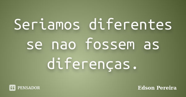 Seriamos diferentes se nao fossem as diferenças.... Frase de Edson Pereira.