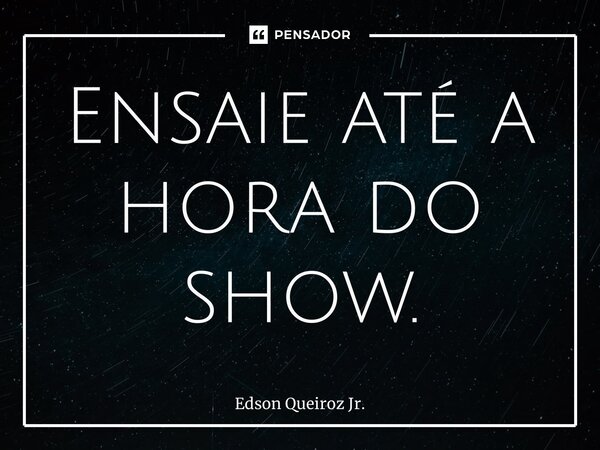 ⁠Ensaie até a hora do show.... Frase de Edson Queiroz Jr..