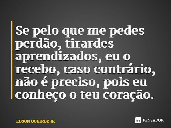 ⁠Se pelo que me pedes perdão, tirardes aprendizados, eu o recebo, caso contrário, não é preciso, pois eu conheço o teu coração.... Frase de EDSON QUEIROZ JR.