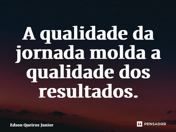 ⁠A qualidade da jornada molda a qualidade dos resultados.... Frase de Edson Queiroz Junior.