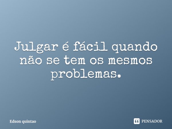 ⁠Julgar é fácil quando não se tem os mesmos problemas.... Frase de Edson quintao.