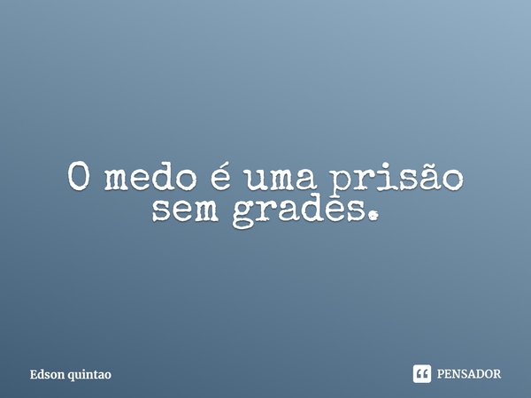 ⁠O medo é uma prisão sem grades.... Frase de Edson quintao.