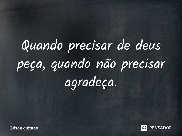 ⁠Quando precisar de deus peça, quando não precisar agradeça.... Frase de Edson quintao.