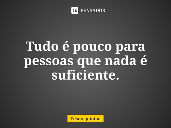 ⁠Tudo é pouco para pessoas que nada é suficiente.... Frase de Edson quintao.