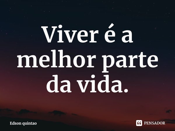 ⁠Viver é a melhor parte da vida.... Frase de Edson quintao.
