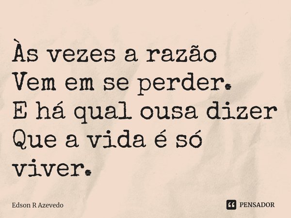 ⁠Às vezes a razão Vem em se perder. E há qual ousa dizer Que a vida é só viver.... Frase de Edson R Azevedo.