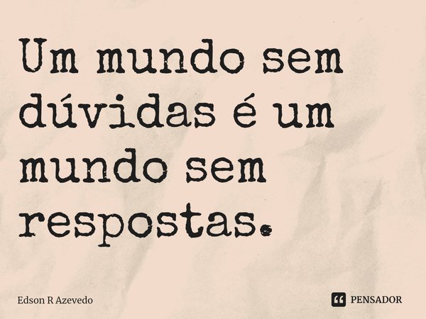⁠Um mundo sem dúvidas é um mundo sem respostas.... Frase de Edson R Azevedo.