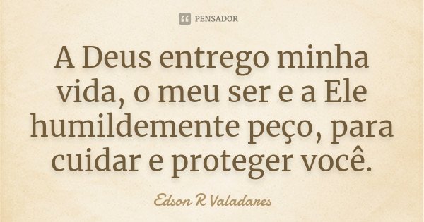 A Deus entrego minha vida, o meu ser e a Ele humildemente peço, para cuidar e proteger você.... Frase de Edson R Valadares.