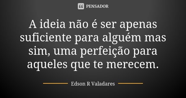A ideia não é ser apenas suficiente para alguém mas sim, uma perfeição para aqueles que te merecem.... Frase de Edson R Valadares.
