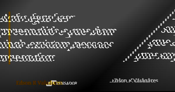 Acho legal ser surpreendido e que bom que ainda existam pessoas que surpreendam.... Frase de Edson R Valadares.