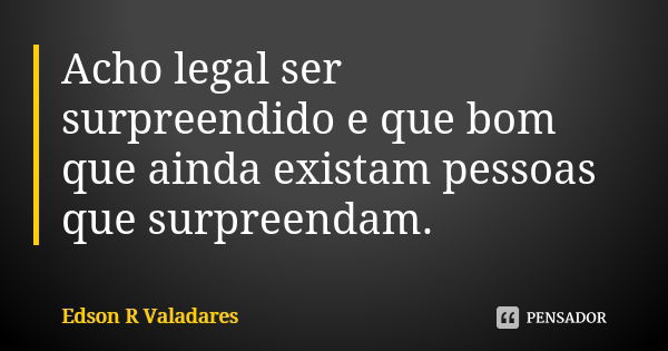 Acho legal ser surpreendido e que bom que ainda existam pessoas que surpreendam.... Frase de Edson R Valadares.