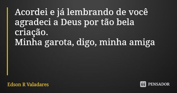 Acordei e já lembrando de você agradeci a Deus por tão bela criação.
Minha garota, digo, minha amiga... Frase de Edson R Valadares.