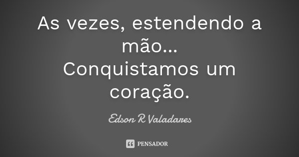 As vezes, estendendo a mão... Conquistamos um coração.... Frase de Edson R Valadares.