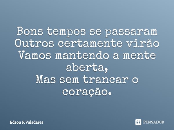 ⁠Bons tempos se passaram
Outros certamente virão
Vamos mantendo a mente aberta,
Mas sem trancar o coração.... Frase de Edson R Valadares.